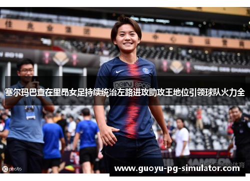 塞尔玛巴查在里昂女足持续统治左路进攻助攻王地位引领球队火力全 塞尔玛巴查在里昂女足持续统治左路进攻助攻王地位引领球队火力全