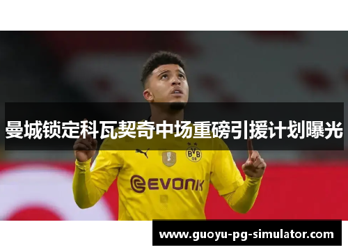 曼城锁定科瓦契奇中场重磅引援计划曝光