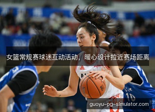 女篮常规赛球迷互动活动，暖心设计拉近赛场距离