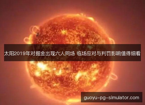太阳2019年对掘金出现六人同场 临场应对与判罚影响值得细看 太阳2019年对掘金出现六人同场 临场应对与判罚影响值得细看